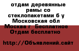 отдам деревянные рамы со стеклопакетами б/у - Московская обл., Москва г. Бесплатное » Отдам бесплатно   